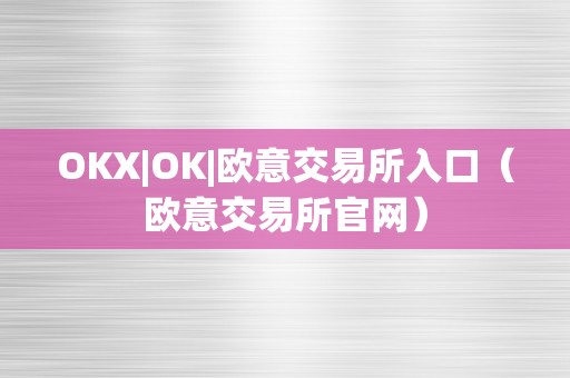 OKX|OK|欧意交易所入口（欧意交易所官网）