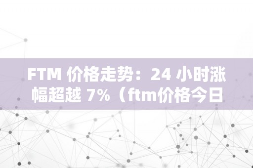 FTM 价格走势：24 小时涨幅超越 7%（ftm价格今日行情）