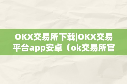 OKX交易所下载|OKX交易平台app安卓（ok交易所官方下载）