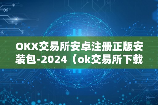 OKX交易所安卓注册正版安装包-2024（ok交易所下载地址）