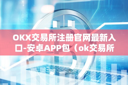 OKX交易所注册官网最新入口-安卓APP包（ok交易所登录网址）