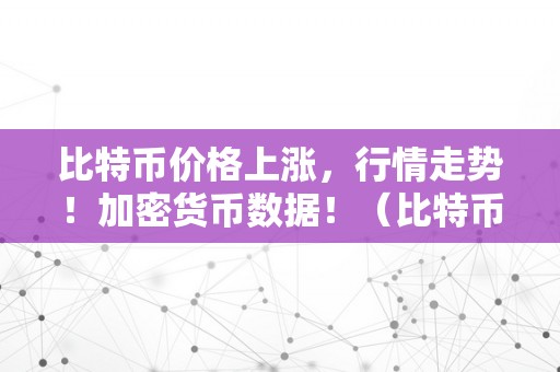 比特币价格上涨，行情走势！加密货币数据！（比特币价格上涨,行情走势!加密货币数据怎么看）