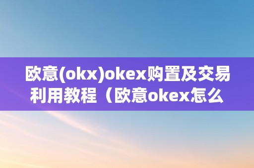 欧意(okx)okex购置及交易利用教程（欧意okex怎么交易）