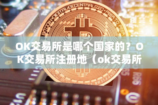 OK交易所是哪个国家的？OK交易所注册地（ok交易所是中国的吗）