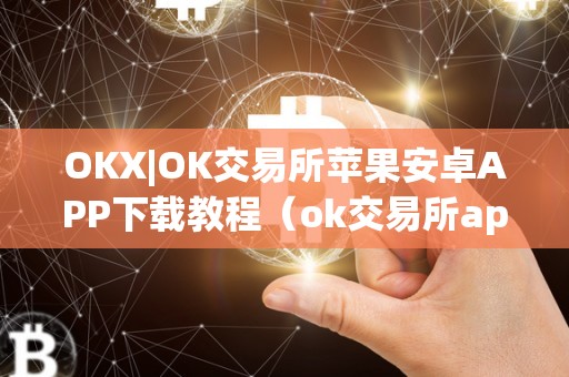 OKX|OK交易所苹果安卓APP下载教程（ok交易所app下载苹果手机）