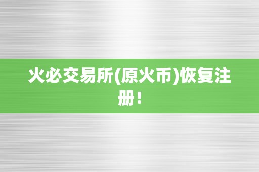 火必交易所(原火币)恢复注册！