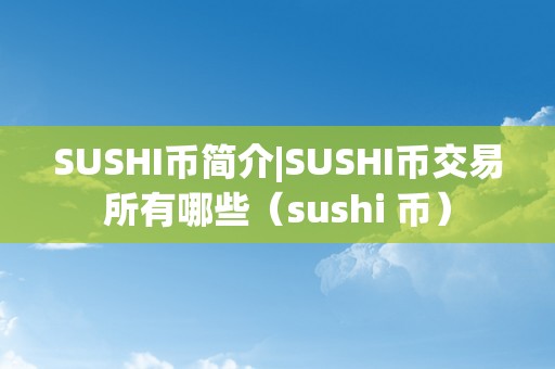 SUSHI币简介|SUSHI币交易所有哪些（sushi 币）