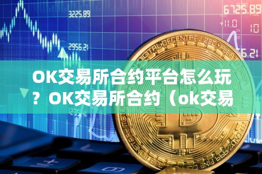 OK交易所合约平台怎么玩？OK交易所合约（ok交易所的合约怎么玩?）