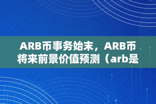 ARB币事务始末，ARB币将来前景价值预测（arb是什么币）