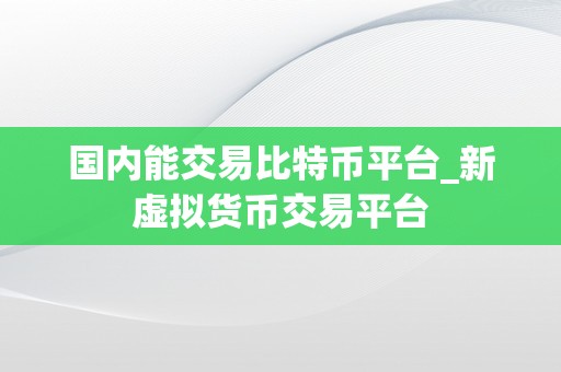 国内能交易比特币平台_新虚拟货币交易平台