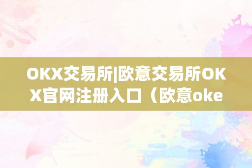 OKX交易所|欧意交易所OKX官网注册入口（欧意okex交易所）