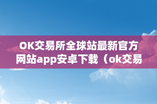 OK交易所全球站最新官方网站app安卓下载（ok交易所百科）（ok交易所全球站）