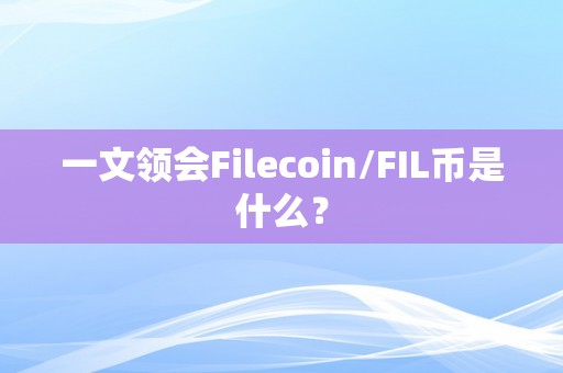 一文领会Filecoin/FIL币是什么？