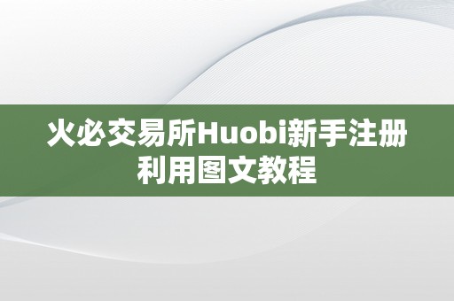 火必交易所Huobi新手注册利用图文教程