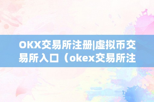 OKX交易所注册|虚拟币交易所入口（okex交易所注册）