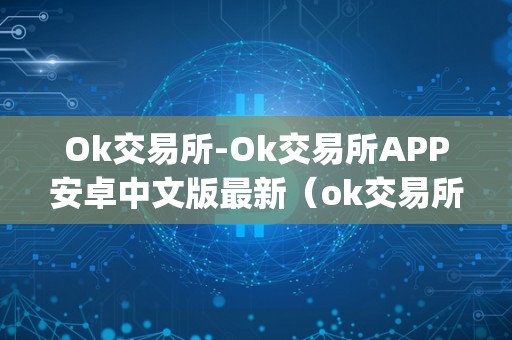 Ok交易所-Ok交易所APP安卓中文版最新（ok交易所app官网下载）（ok交易所安卓中文版）