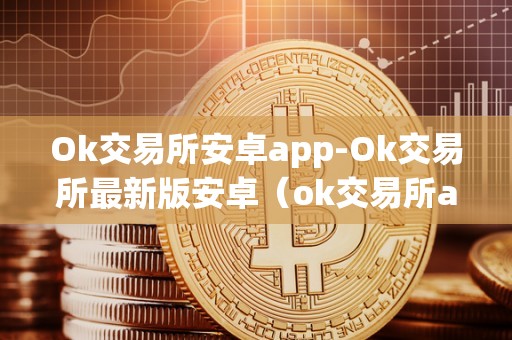 Ok交易所安卓app-Ok交易所最新版安卓（ok交易所app官网下载）（ok交易所安卓app）