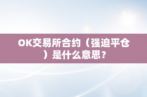 OK交易所合约（强迫平仓）是什么意思？