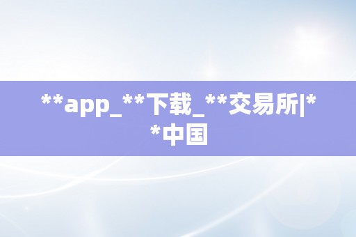 **app_**下载_**交易所|**中国