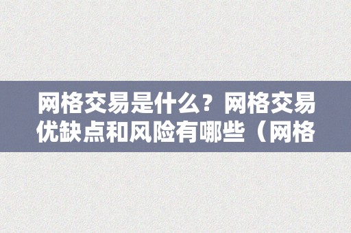 网格交易是什么？网格交易优缺点和风险有哪些（网格交易是什么?网格交易优缺点和风险有哪些）