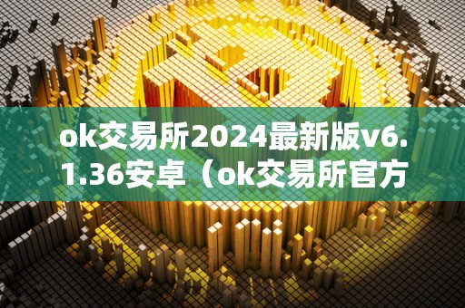 ok交易所2024最新版v6.1.36安卓（ok交易所官方下载）（ok交易所v6.1.36）