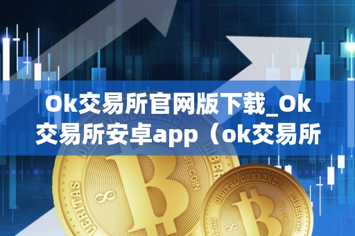 Ok交易所官网版下载_Ok交易所安卓app（ok交易所官方下载）（ok交易所怎么下载）