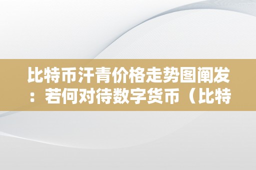 比特币汗青价格走势图阐发：若何对待数字货币（比特币汗青价格趋向）