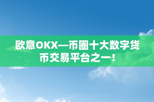 欧意OKX—币圈十大数字货币交易平台之一！