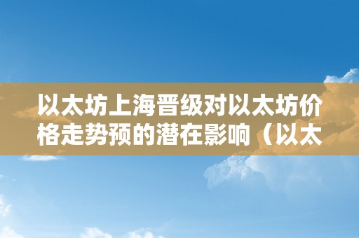 以太坊上海晋级对以太坊价格走势预的潜在影响（以太坊上海晋级什么时候）