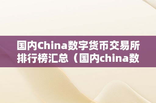 国内China数字货币交易所排行榜汇总（国内china数字货币交易所排行榜汇总）