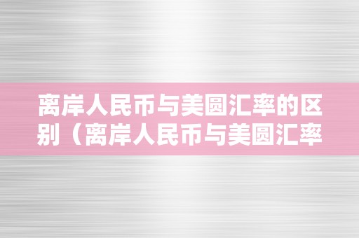 离岸人民币与美圆汇率的区别（离岸人民币与美圆汇率的区别是什么）