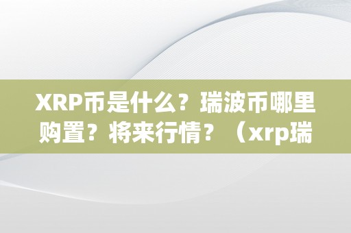 XRP币是什么？瑞波币哪里购置？将来行情？（xrp瑞波币最新动静）