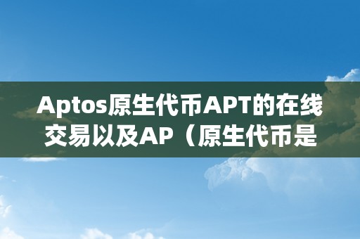 Aptos原生代币APT的在线交易以及AP（原生代币是什么）