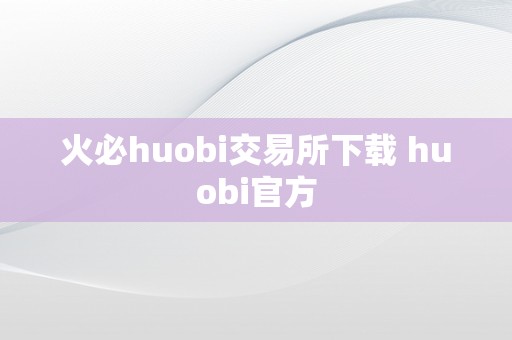 火必huobi交易所下载 huobi官方