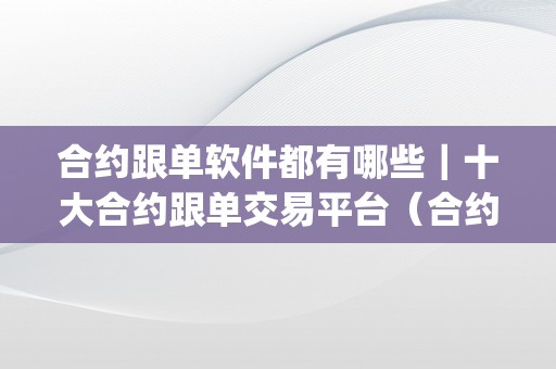 合约跟单软件都有哪些｜十大合约跟单交易平台（合约跟单app）