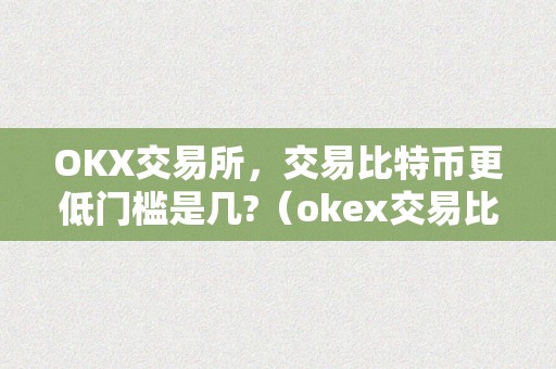 OKX交易所，交易比特币更低门槛是几?（okex交易比特币）