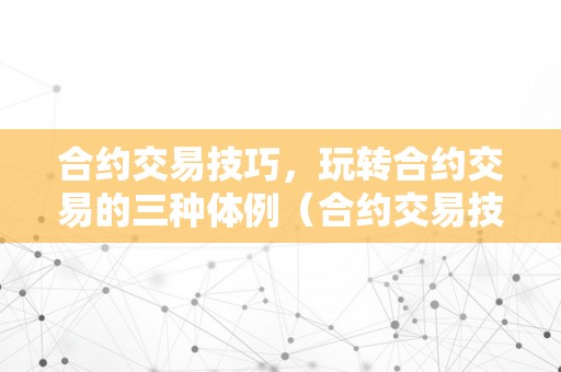 合约交易技巧，玩转合约交易的三种体例（合约交易技巧,玩转合约交易的三种体例是什么）