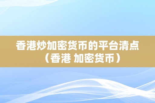 香港炒加密货币的平台清点（香港 加密货币）