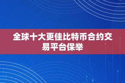 全球十大更佳比特币合约交易平台保举