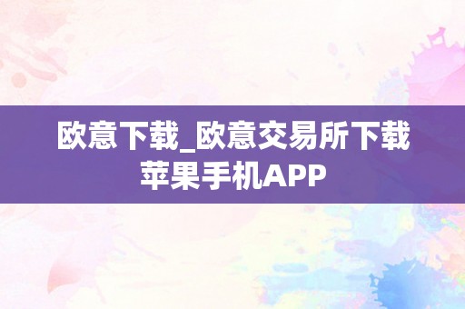 欧意下载_欧意交易所下载苹果手机APP