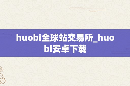 huobi全球站交易所_huobi安卓下载