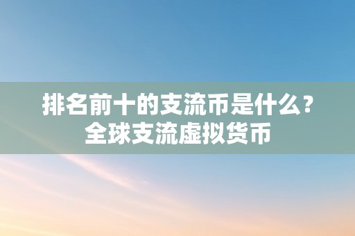 排名前十的支流币是什么？全球支流虚拟货币