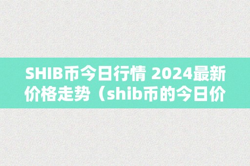 SHIB币今日行情 2024最新价格走势（shib币的今日价格行情）