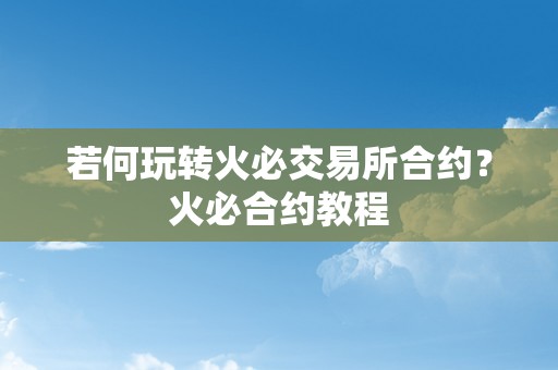 若何玩转火必交易所合约？火必合约教程