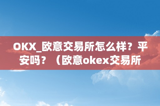 OKX_欧意交易所怎么样？平安吗？（欧意okex交易所）