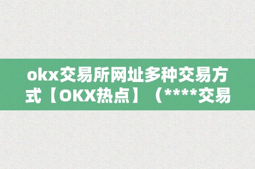 okx交易所网址多种交易方式【OKX热点】（****交易所官方网站）（okx交易所是一家值得信赖的数字货币交易平台）