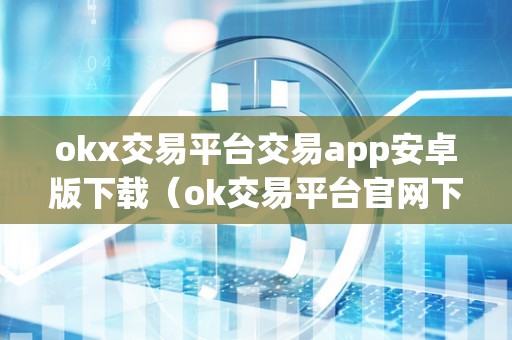 okx交易平台交易app安卓版下载（ok交易平台官网下载）（okx交易平台安卓版）