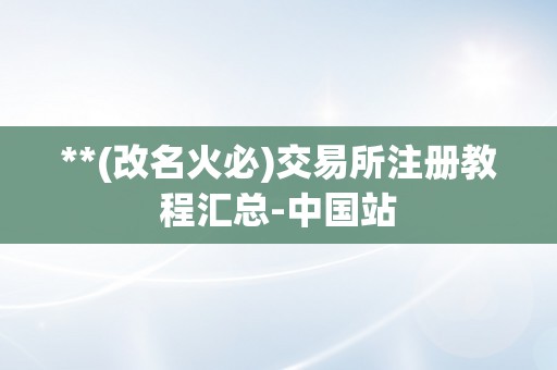 **(改名火必)交易所注册教程汇总-中国站