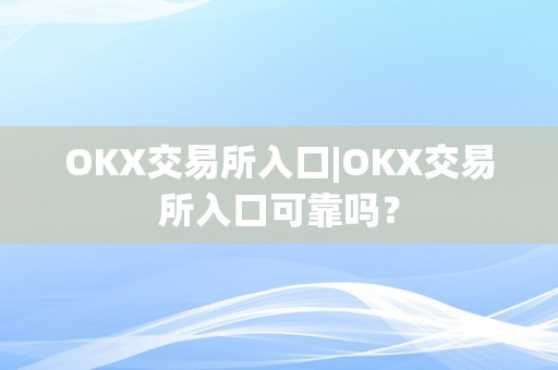 OKX交易所入口|OKX交易所入口可靠吗？