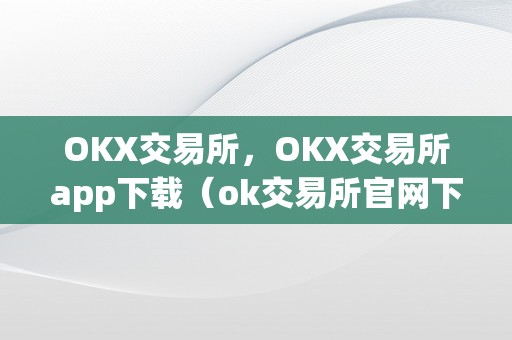 OKX交易所，OKX交易所app下载（ok交易所官网下载）